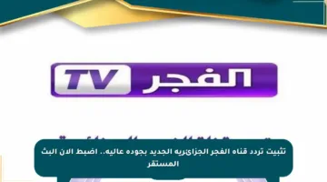 تثبيت تردد قناة الفجر الجزائرية الجديد بجودة عالية.. اضبط الآن البث المستقر